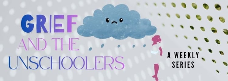 What Unschooling Taught Me/Us About Grief